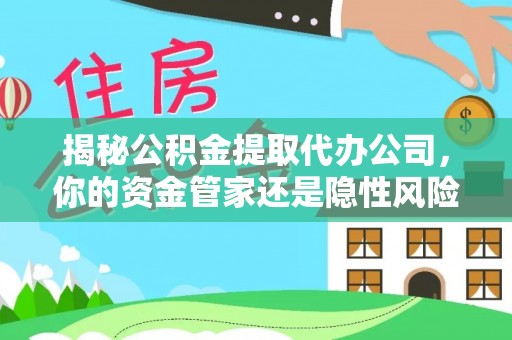 道里揭秘公积金提取代办公司，你的资金管家还是隐性风险？
