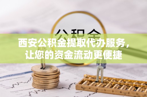 道里西安公积金提取代办服务，让您的资金流动更便捷