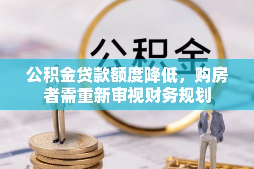 道里公积金贷款额度降低，购房者需重新审视财务规划