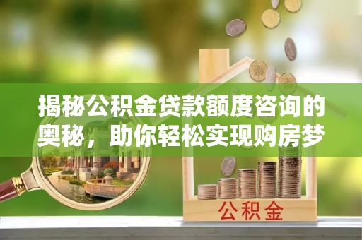道里揭秘公积金贷款额度咨询的奥秘，助你轻松实现购房梦想