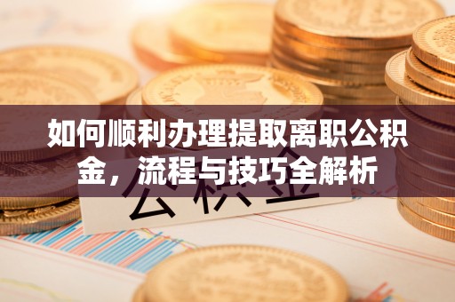 道里如何顺利办理提取离职公积金，流程与技巧全解析