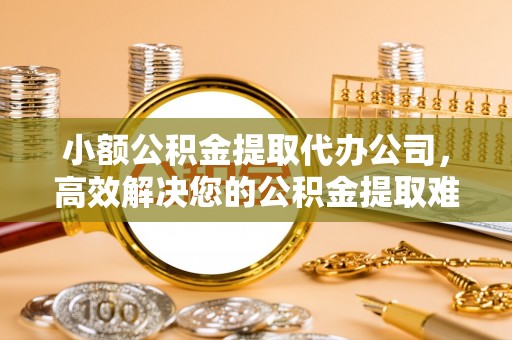 道里小额公积金提取代办公司，高效解决您的公积金提取难题