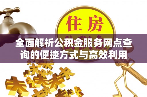 道里全面解析公积金服务网点查询的便捷方式与高效利用