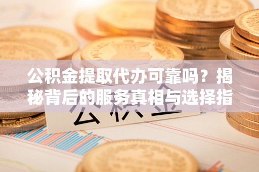 道里公积金提取代办可靠吗？揭秘背后的服务真相与选择指南