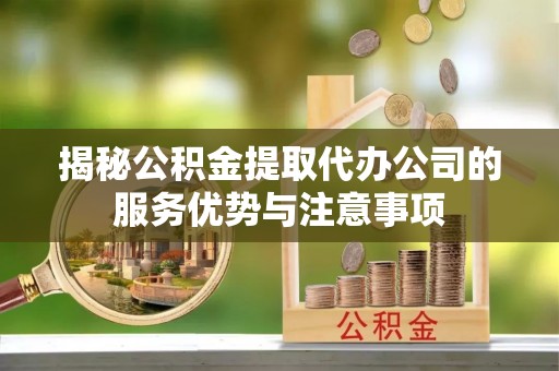 道里揭秘公积金提取代办公司的服务优势与注意事项