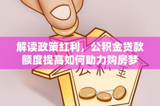道里解读政策红利，公积金贷款额度提高如何助力购房梦