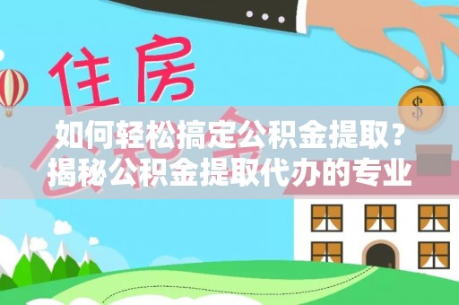 道里如何轻松搞定公积金提取？揭秘公积金提取代办的专业服务