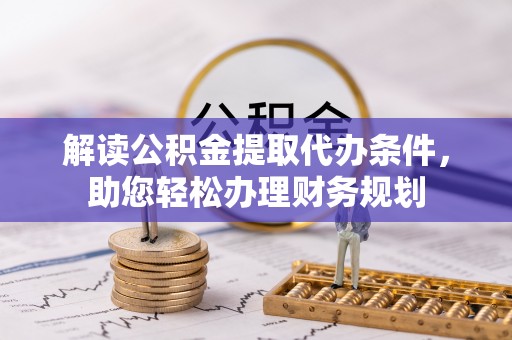 道里解读公积金提取代办条件，助您轻松办理财务规划