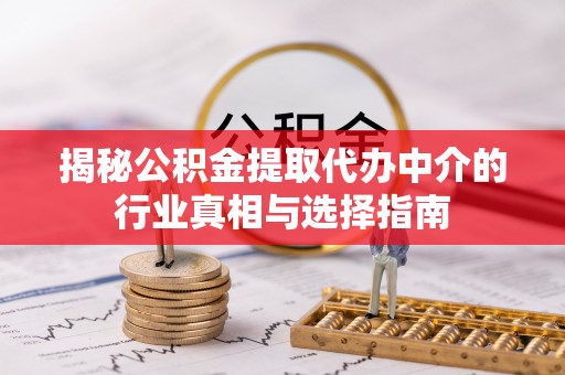 道里揭秘公积金提取代办中介的行业真相与选择指南