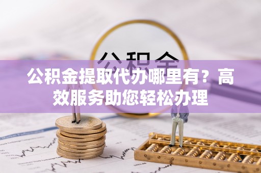 道里公积金提取代办哪里有？高效服务助您轻松办理