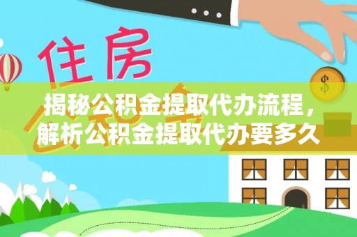 道里揭秘公积金提取代办流程，解析公积金提取代办要多久的真相