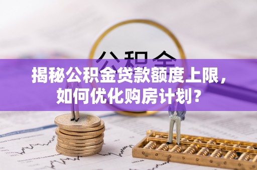 道里揭秘公积金贷款额度上限，如何优化购房计划？