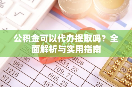 道里公积金可以代办提取吗？全面解析与实用指南