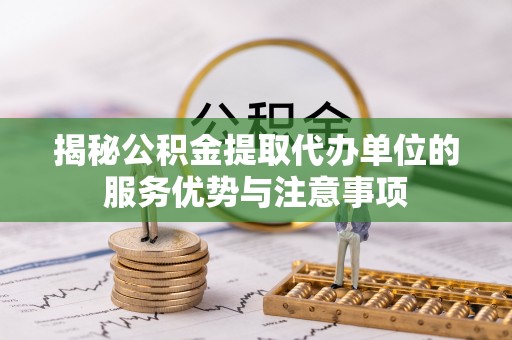 道里揭秘公积金提取代办单位的服务优势与注意事项