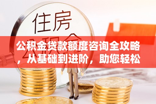 道里公积金贷款额度咨询全攻略，从基础到进阶，助您轻松掌握关键要点