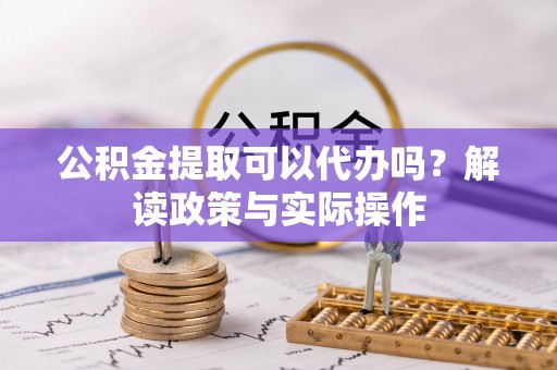 道里公积金提取可以代办吗？解读政策与实际操作