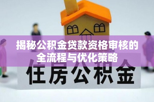 道里揭秘公积金贷款资格审核的全流程与优化策略