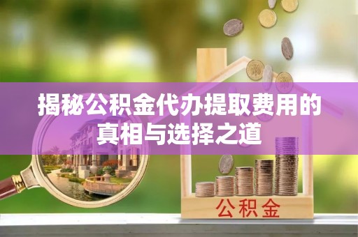 道里揭秘公积金代办提取费用的真相与选择之道