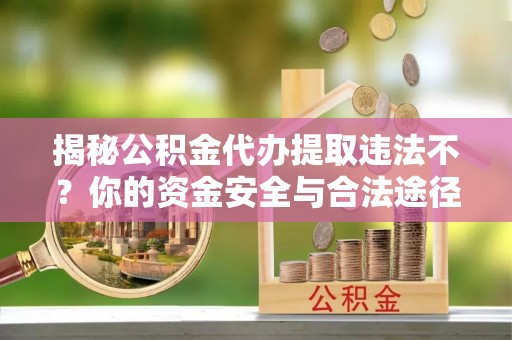 道里揭秘公积金代办提取违法不？你的资金安全与合法途径解析