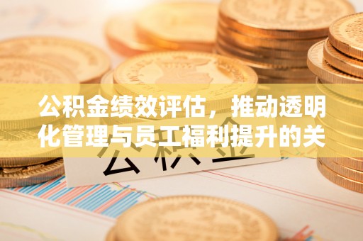 道里公积金绩效评估，推动透明化管理与员工福利提升的关键