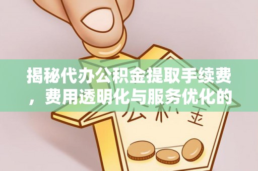 道里揭秘代办公积金提取手续费，费用透明化与服务优化的关键