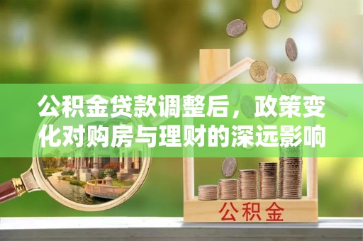 道里公积金贷款调整后，政策变化对购房与理财的深远影响